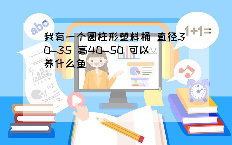 我有一个圆柱形塑料桶 直径30~35 高40~50 可以养什么鱼