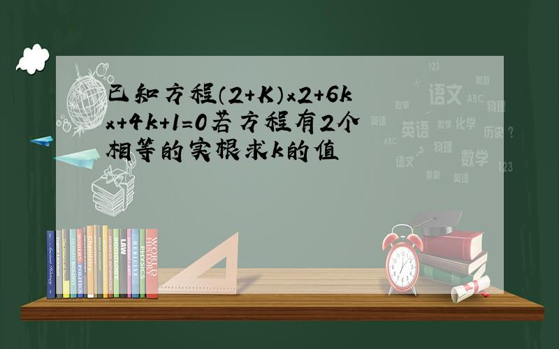 已知方程（2+K）x2+6kx+4k+1=0若方程有2个相等的实根求k的值