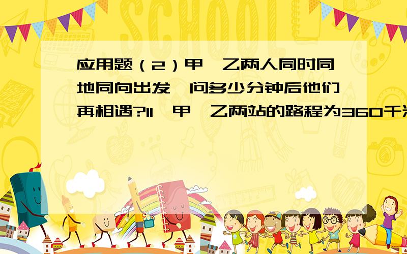 应用题（2）甲、乙两人同时同地同向出发,问多少分钟后他们再相遇?11、甲、乙两站的路程为360千米,一列快车从乙站开出,