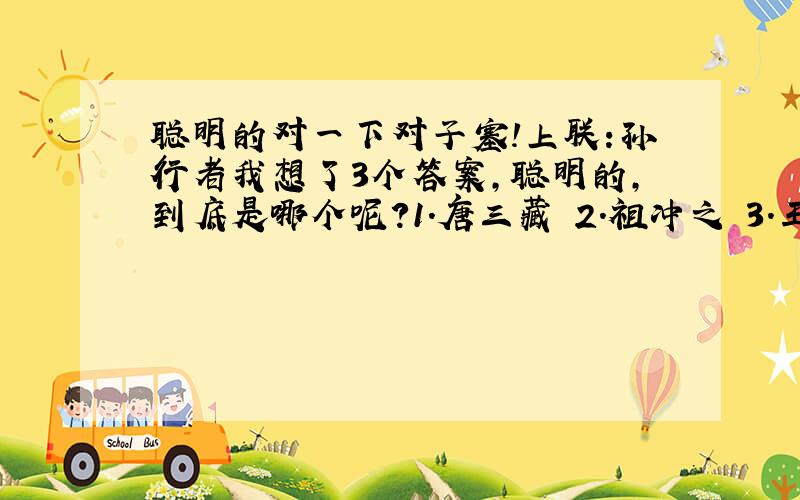 聪明的对一下对子塞!上联:孙行者我想了3个答案,聪明的,到底是哪个呢?1.唐三藏 2.祖冲之 3.王献之)