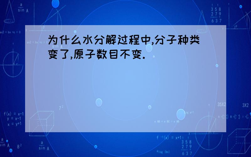 为什么水分解过程中,分子种类变了,原子数目不变.