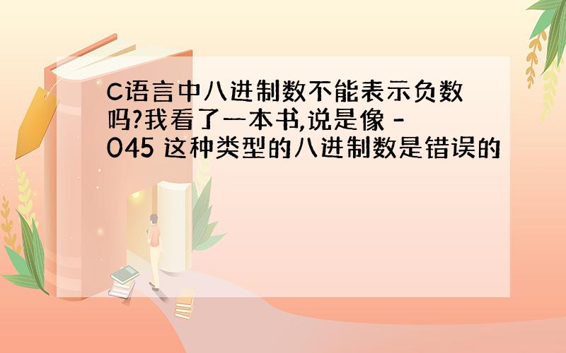 C语言中八进制数不能表示负数吗?我看了一本书,说是像 -045 这种类型的八进制数是错误的