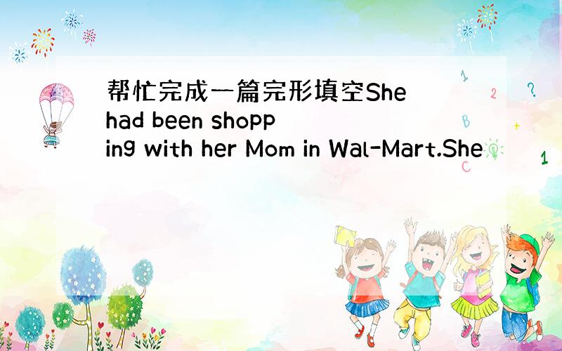 帮忙完成一篇完形填空She had been shopping with her Mom in Wal-Mart.She