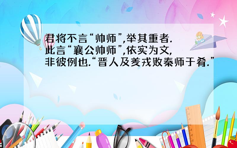 君将不言“帅师”,举其重者.此言“襄公帅师”,依实为文,非彼例也.“晋人及羑戎败秦师于肴.”