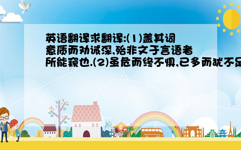 英语翻译求翻译:(1)盖其词意质而劝诫深,殆非文于言语者所能窥也.(2)虽危而终不惧,已多而犹不足者,以其所留不止于一身