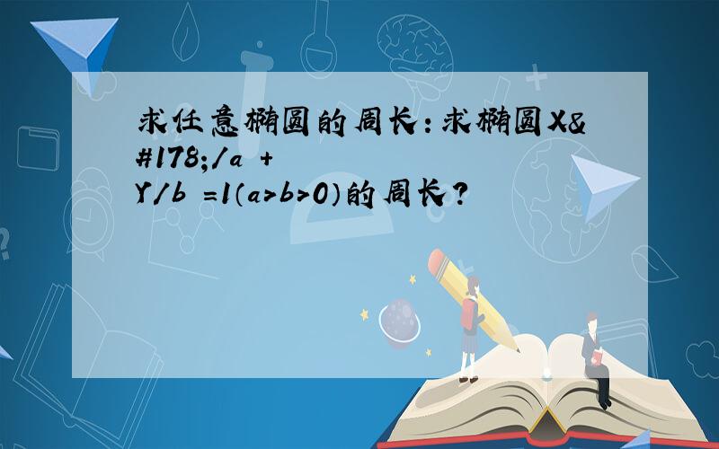 求任意椭圆的周长：求椭圆X²/a²+Y/b²=1（a＞b＞0）的周长?