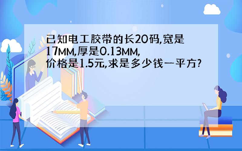 已知电工胶带的长20码,宽是17MM,厚是0.13MM,价格是1.5元,求是多少钱一平方?