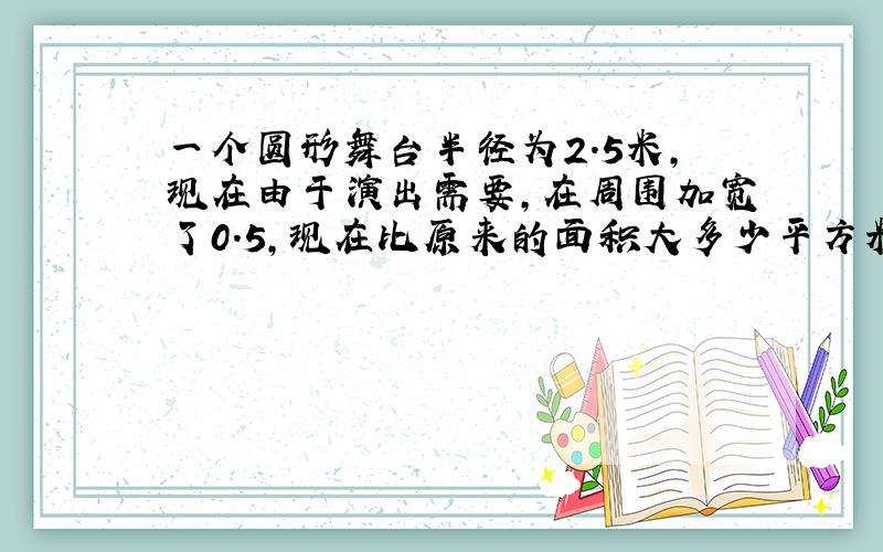 一个圆形舞台半径为2.5米,现在由于演出需要,在周围加宽了0.5,现在比原来的面积大多少平方米?