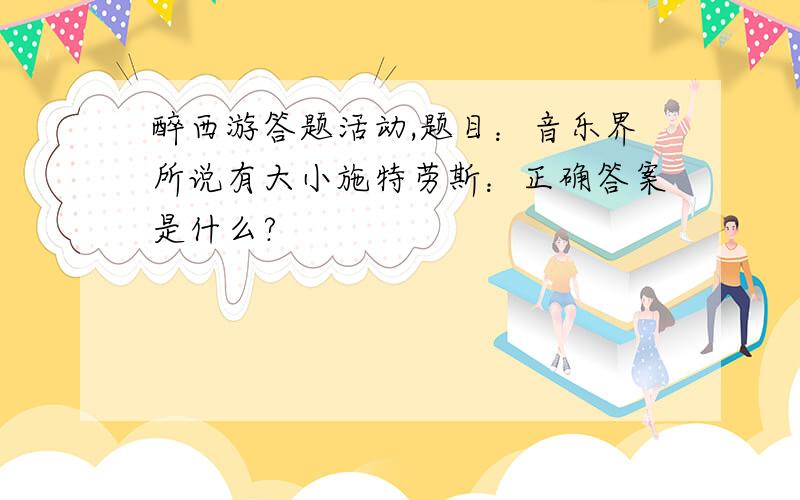 醉西游答题活动,题目：音乐界所说有大小施特劳斯：正确答案是什么?