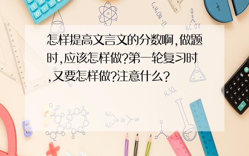 怎样提高文言文的分数啊,做题时,应该怎样做?第一轮复习时,又要怎样做?注意什么?