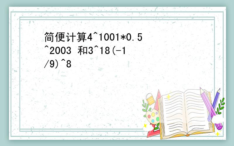 简便计算4^1001*0.5^2003 和3^18(-1/9)^8