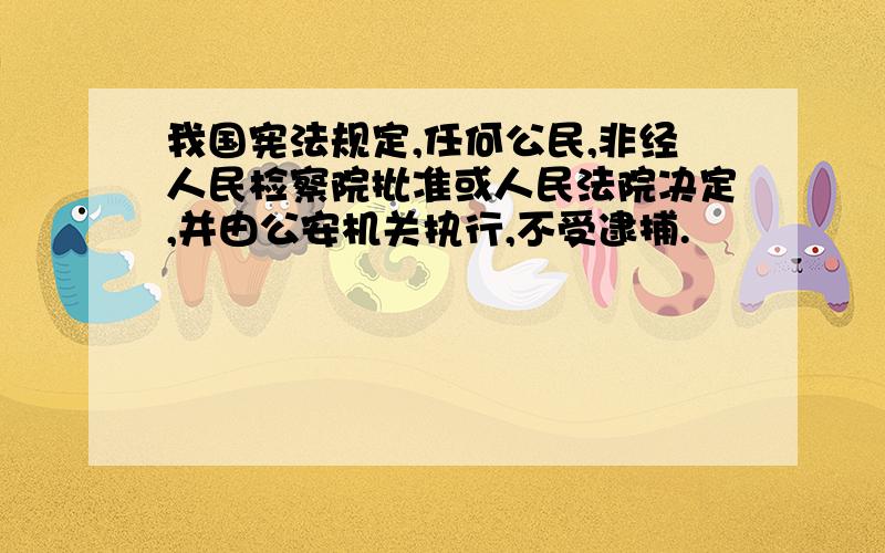 我国宪法规定,任何公民,非经人民检察院批准或人民法院决定,并由公安机关执行,不受逮捕.