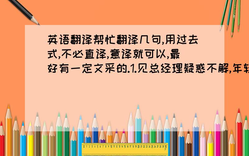 英语翻译帮忙翻译几句,用过去式,不必直译,意译就可以,最好有一定文采的.1.见总经理疑惑不解,年轻人用不太娴熟的英语解释