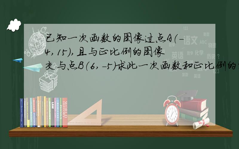 已知一次函数的图像过点A（-4,15）,且与正比例的图像交与点B（6,-5）求此一次函数和正比例的解析式