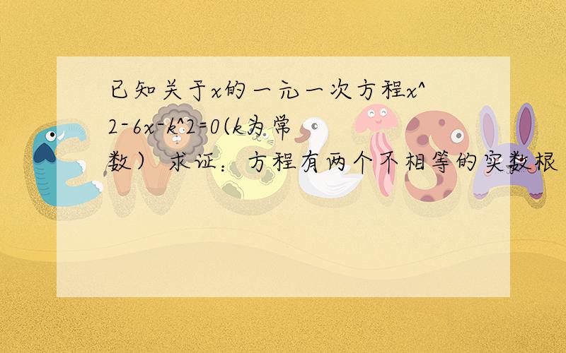 已知关于x的一元一次方程x^2-6x-k^2=0(k为常数） 求证：方程有两个不相等的实数根