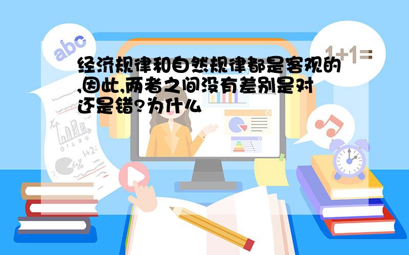 经济规律和自然规律都是客观的,因此,两者之间没有差别是对还是错?为什么