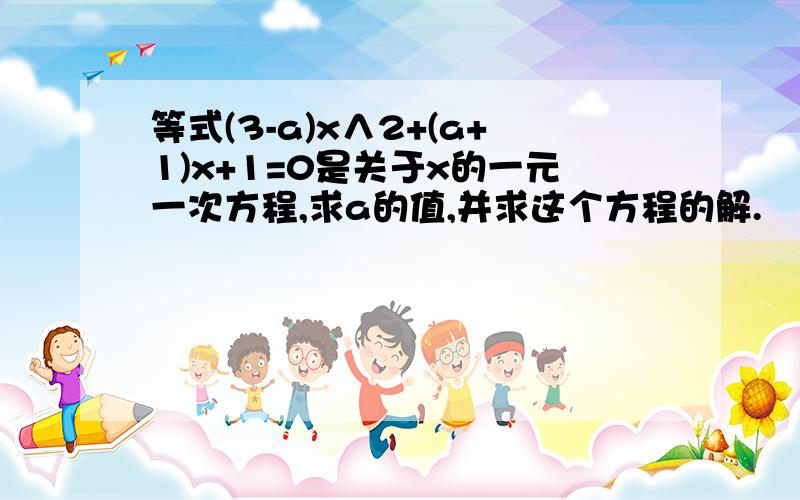 等式(3-a)x∧2+(a+1)x+1=0是关于x的一元一次方程,求a的值,并求这个方程的解.