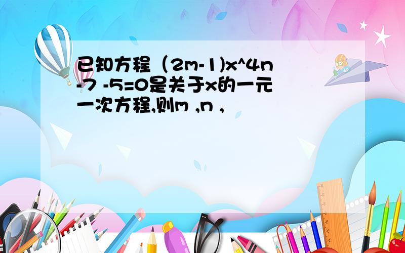 已知方程（2m-1)x^4n-7 -5=0是关于x的一元一次方程,则m ,n ,