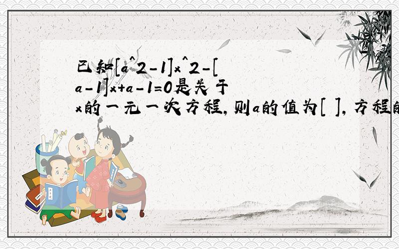 已知[a^2-1]x^2-[a-1]x+a-1=0是关于x的一元一次方程,则a的值为[ ],方程的根是[ ]