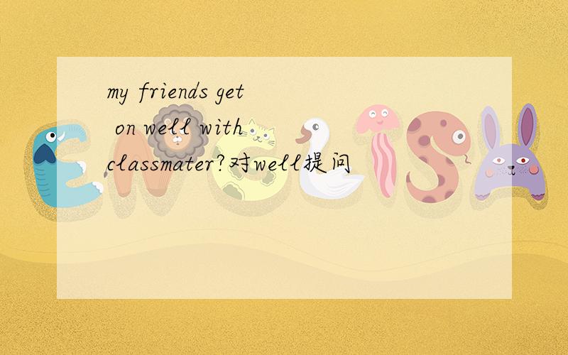 my friends get on well with classmater?对well提问