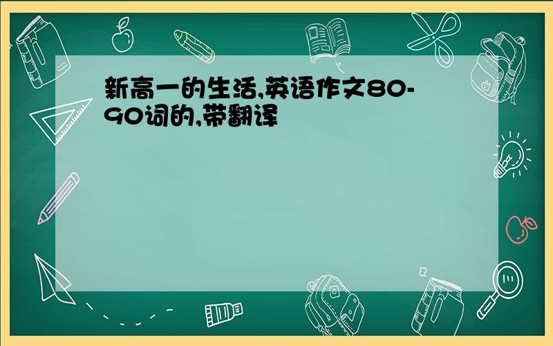 新高一的生活,英语作文80-90词的,带翻译