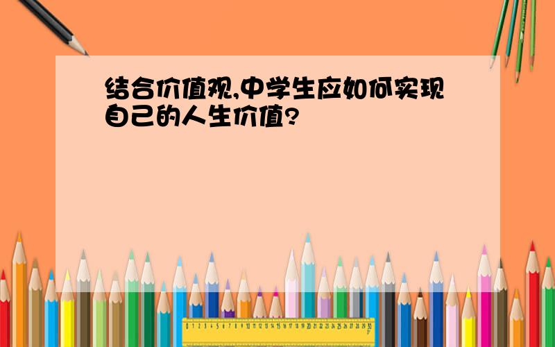 结合价值观,中学生应如何实现自己的人生价值?