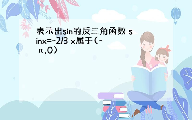 表示出sin的反三角函数 sinx=-2/3 x属于(-π,0)