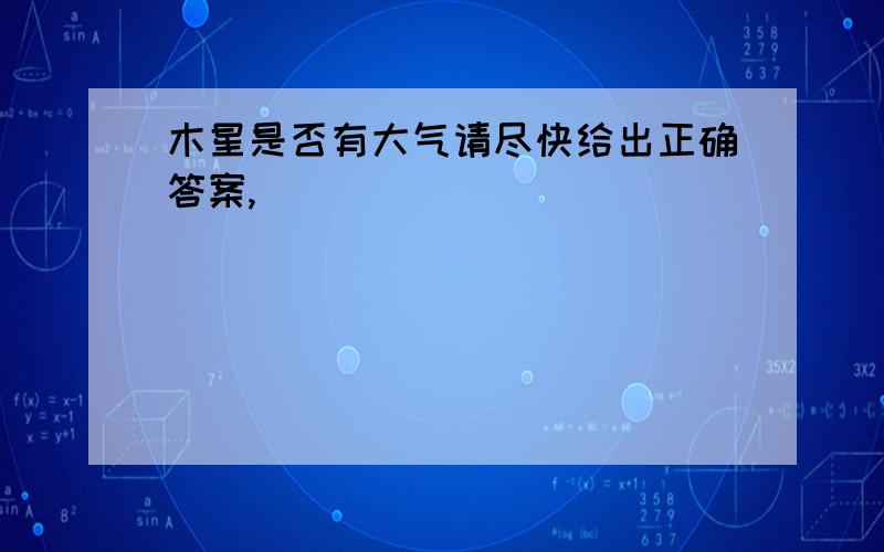 木星是否有大气请尽快给出正确答案,