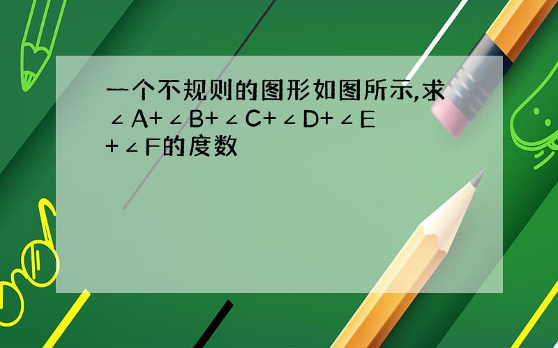 一个不规则的图形如图所示,求∠A+∠B+∠C+∠D+∠E+∠F的度数