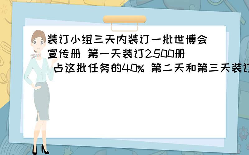 装订小组三天内装订一批世博会宣传册 第一天装订2500册 占这批任务的40% 第二天和第三天装订册数的比是3:2 第三天