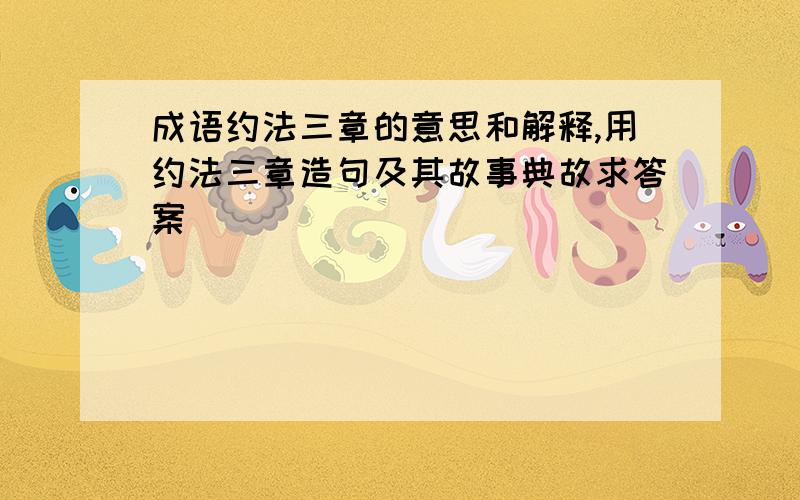 成语约法三章的意思和解释,用约法三章造句及其故事典故求答案