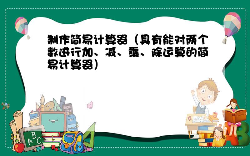 制作简易计算器（具有能对两个数进行加、减、乘、除运算的简易计算器）