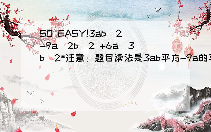 SO EASY!3ab^2 -9a^2b^2 +6a^3b^2*注意：题目读法是3ab平方-9a的平方b的平方+6a的三