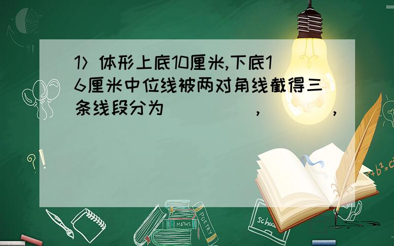 1＞体形上底10厘米,下底16厘米中位线被两对角线截得三条线段分为＿＿＿＿＿,＿＿＿＿,＿＿＿＿