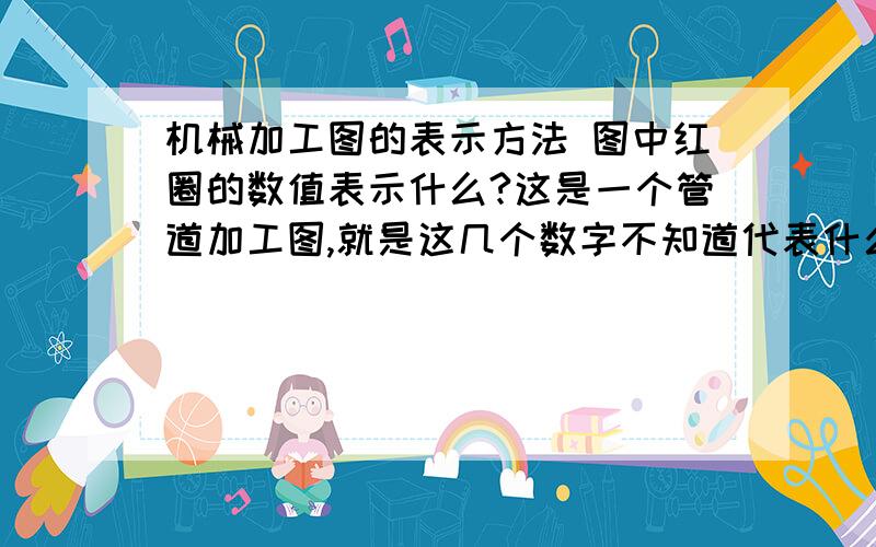 机械加工图的表示方法 图中红圈的数值表示什么?这是一个管道加工图,就是这几个数字不知道代表什么?