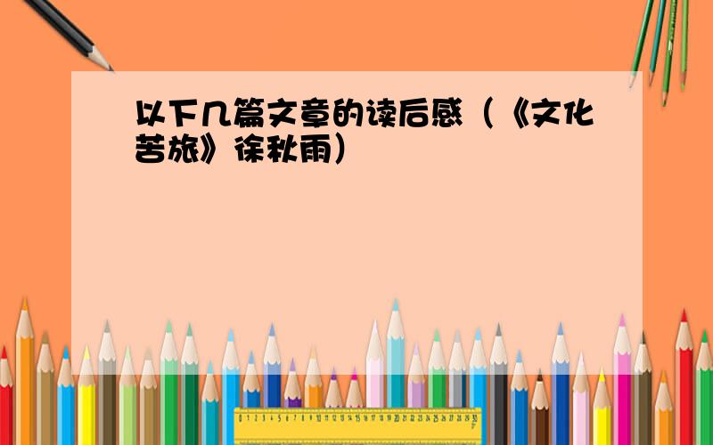 以下几篇文章的读后感（《文化苦旅》徐秋雨）