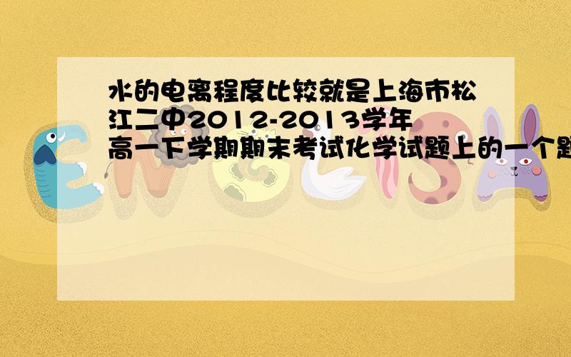 水的电离程度比较就是上海市松江二中2012-2013学年高一下学期期末考试化学试题上的一个题：常温下,在等体积①pH=3