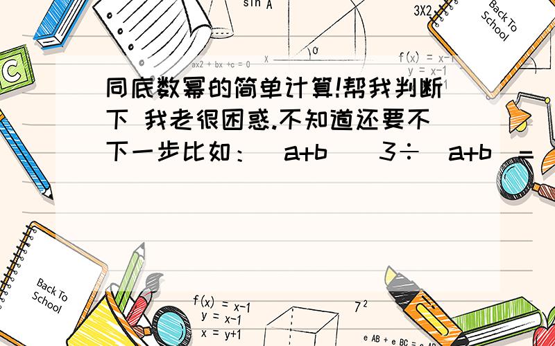 同底数幂的简单计算!帮我判断下 我老很困惑.不知道还要不下一步比如：（a+b)^3÷(a+b)=(a+b)^3-1=(a