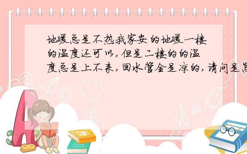 地暖总是不热我家安的地暖一楼的温度还可以,但是二楼的的温度总是上不来,回水管全是凉的,请问是怎么回事.过滤网清过了，请问