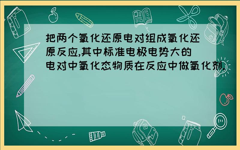 把两个氧化还原电对组成氧化还原反应,其中标准电极电势大的电对中氧化态物质在反应中做氧化剂.