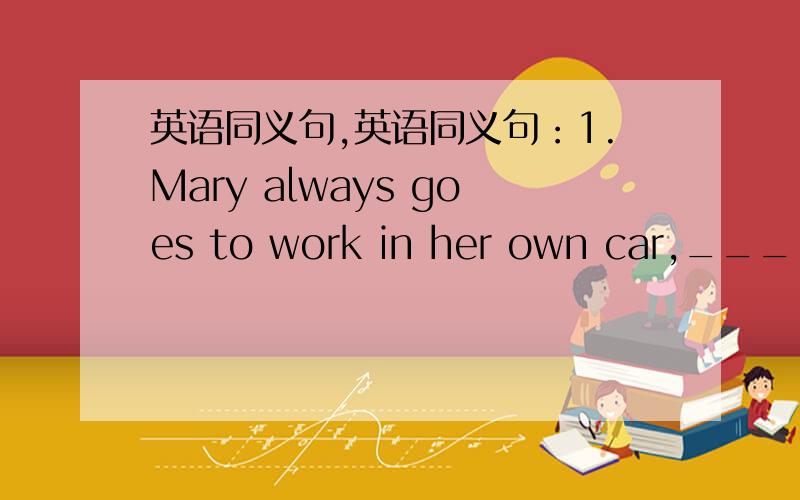 英语同义句,英语同义句：1.Mary always goes to work in her own car,______