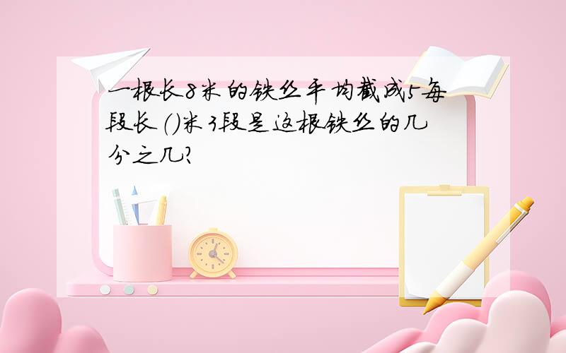 一根长8米的铁丝平均截成5每段长（）米3段是这根铁丝的几分之几?