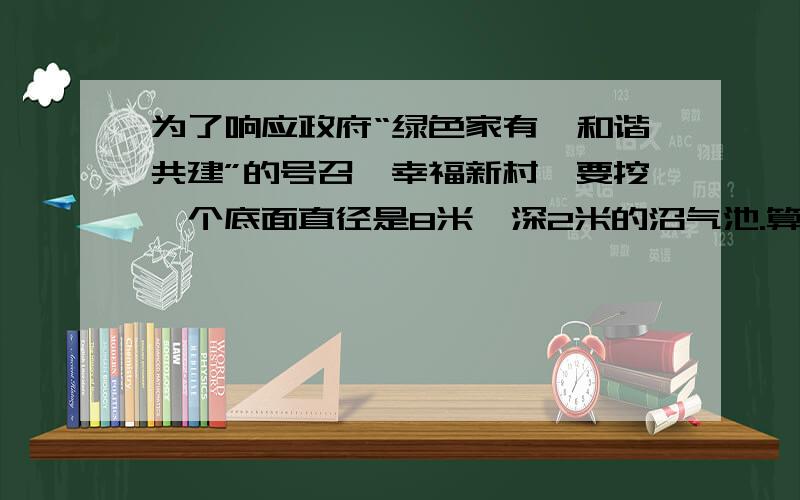 为了响应政府“绿色家有,和谐共建”的号召,幸福新村,要挖一个底面直径是8米,深2米的沼气池.算出沼气池的