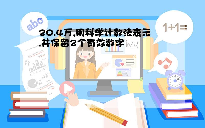 20.4万,用科学计数法表示,并保留2个有效数字