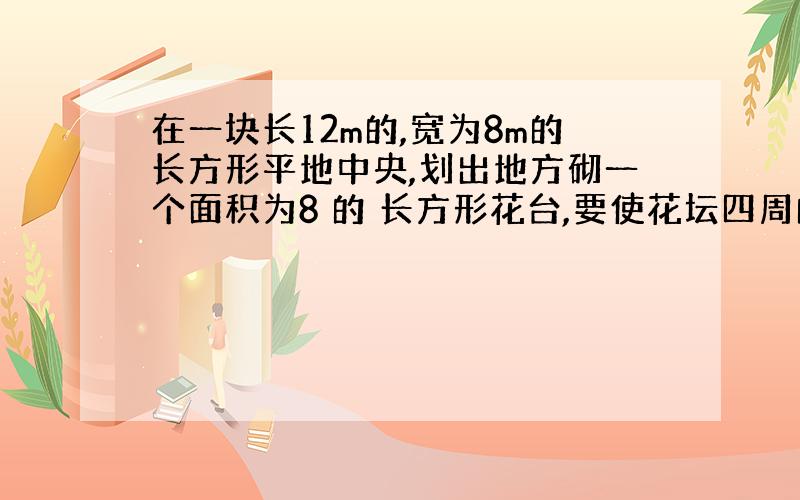 在一块长12m的,宽为8m的长方形平地中央,划出地方砌一个面积为8 的 长方形花台,要使花坛四周的空地宽度