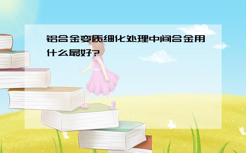 铝合金变质细化处理中间合金用什么最好?