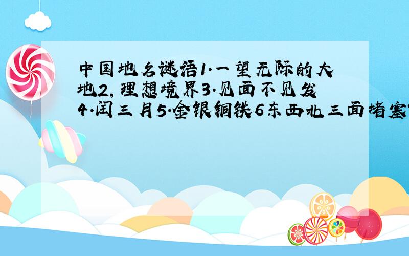 中国地名谜语1.一望无际的大地2,理想境界3.见面不见发4.闰三月5.金银铜铁6东西北三面堵塞7.空中码头8.海中绿洲9