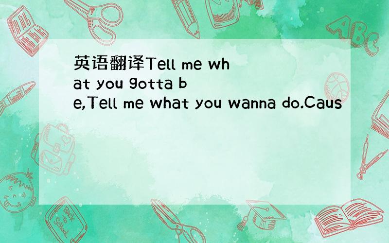 英语翻译Tell me what you gotta be,Tell me what you wanna do.Caus