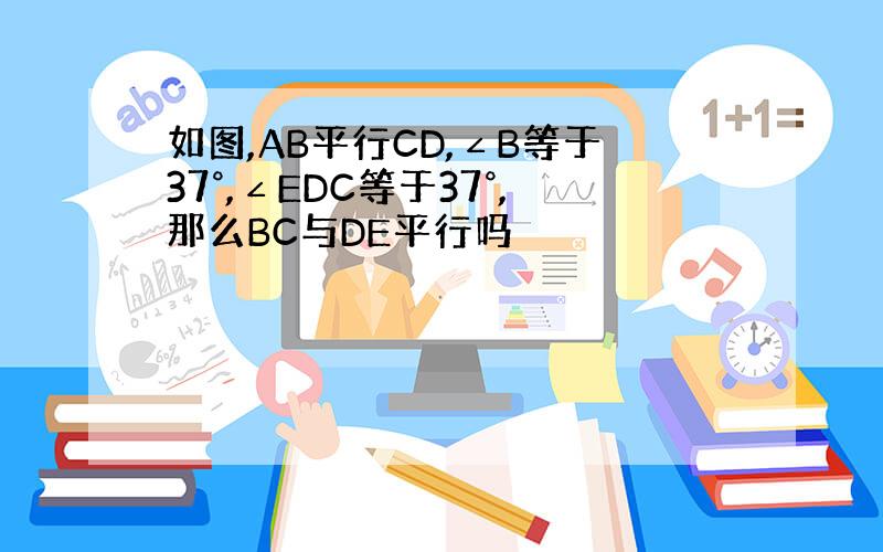 如图,AB平行CD,∠B等于37°,∠EDC等于37°,那么BC与DE平行吗