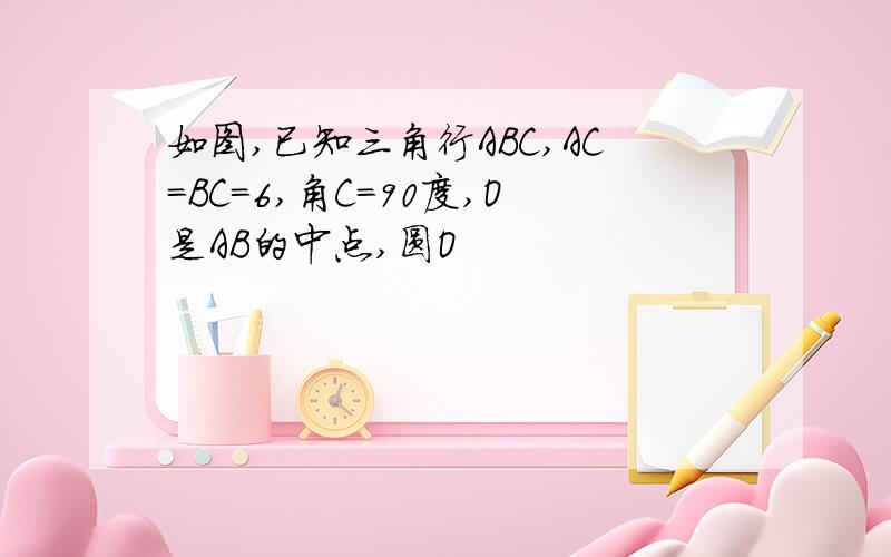 如图,已知三角行ABC,AC=BC=6,角C=90度,O是AB的中点,圆O